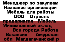 Менеджер по закупкам › Название организации ­ Мебель для работы, ООО › Отрасль предприятия ­ Мебель › Минимальный оклад ­ 15 000 - Все города Работа » Вакансии   . Амурская обл.,Магдагачинский р-н